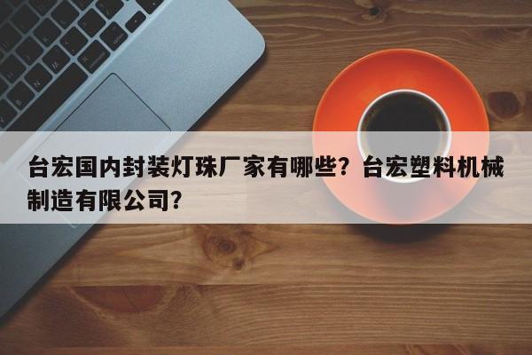 台宏国内封装灯珠厂家有哪些？台宏塑料机械制造有限公司？-第1张图片-LED灯珠-LED灯珠贴片-LED灯珠厂家台宏光电
