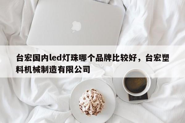 台宏国内led灯珠哪个品牌比较好，台宏塑料机械制造有限公司-第1张图片-LED灯珠-LED灯珠贴片-LED灯珠厂家台宏光电