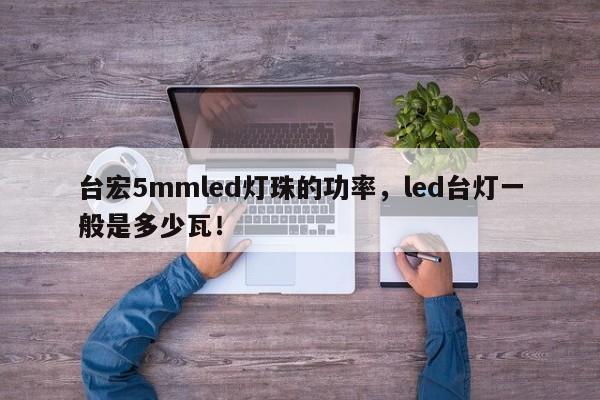 台宏5mmled灯珠的功率，led台灯一般是多少瓦！-第1张图片-LED灯珠-LED灯珠贴片-LED灯珠厂家台宏光电