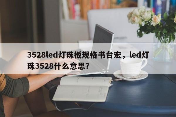 3528led灯珠板规格书台宏，led灯珠3528什么意思？-第1张图片-LED灯珠-LED灯珠贴片-LED灯珠厂家台宏光电