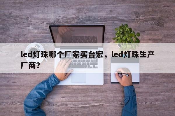 led灯珠哪个厂家买台宏,led灯珠生产厂商?-第1张图片-LED灯珠-LED灯珠贴片-LED灯珠厂家台宏光电 led灯珠哪个厂家买台宏,led灯珠生产厂商?-第1张图片-LED灯珠-LED灯珠贴片-LED灯珠厂家台宏光电