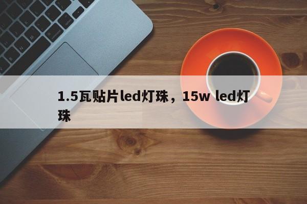1.5瓦贴片led灯珠，15w led灯珠-第1张图片-LED灯珠-LED灯珠贴片-LED灯珠厂家台宏光电