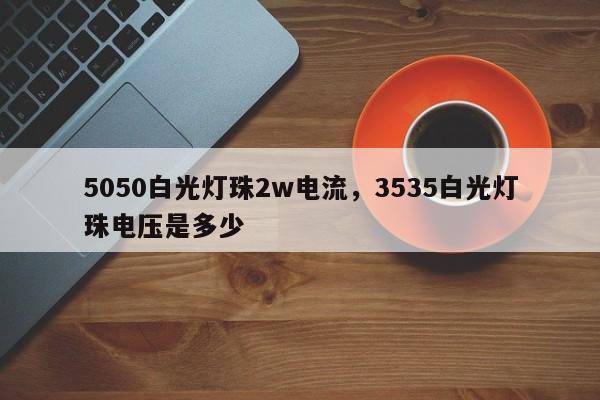 5050白光灯珠2w电流，3535白光灯珠电压是多少-第1张图片-LED灯珠-LED灯珠贴片-LED灯珠厂家台宏光电