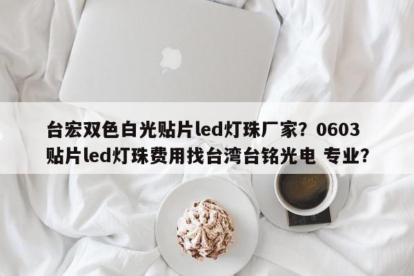 台宏双色白光贴片led灯珠厂家？0603贴片led灯珠费用找台湾台铭光电 专业？-第1张图片-LED灯珠-LED灯珠贴片-LED灯珠厂家台宏光电