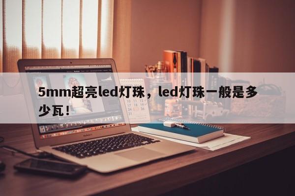 5mm超亮led灯珠，led灯珠一般是多少瓦！-第1张图片-LED灯珠-LED灯珠贴片-LED灯珠厂家台宏光电