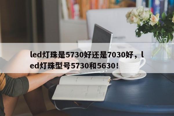 led灯珠是5730好还是7030好，led灯珠型号5730和5630！-第1张图片-LED灯珠-LED灯珠贴片-LED灯珠厂家台宏光电