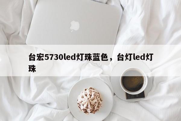 台宏5730led灯珠蓝色，台灯led灯珠-第1张图片-LED灯珠-LED灯珠贴片-LED灯珠厂家台宏光电