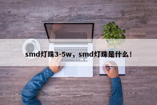 smd灯珠3-5w，smd灯珠是什么！-第1张图片-LED灯珠-LED灯珠贴片-LED灯珠厂家台宏光电