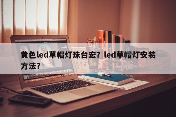黄色led草帽灯珠台宏？led草帽灯安装方法？-第1张图片-LED灯珠-LED灯珠贴片-LED灯珠厂家台宏光电