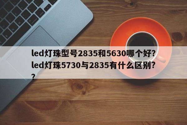 led灯珠型号2835和5630哪个好？led灯珠5730与2835有什么区别?？-第1张图片-LED灯珠-LED灯珠贴片-LED灯珠厂家台宏光电