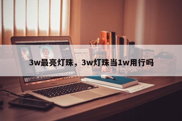 3w最亮灯珠，3w灯珠当1w用行吗-第1张图片-LED灯珠-LED灯珠贴片-LED灯珠厂家台宏光电