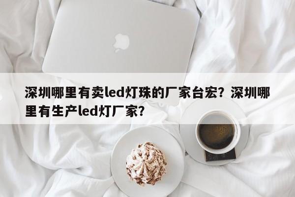 深圳哪里有卖led灯珠的厂家台宏？深圳哪里有生产led灯厂家？-第1张图片-LED灯珠-LED灯珠贴片-LED灯珠厂家台宏光电