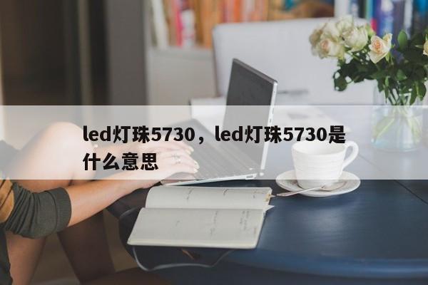 led灯珠5730，led灯珠5730是什么意思-第1张图片-LED灯珠-LED灯珠贴片-LED灯珠厂家台宏光电