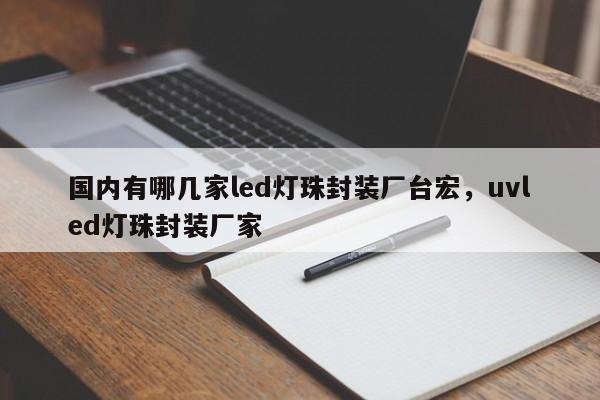 国内有哪几家led灯珠封装厂台宏，uvled灯珠封装厂家-第1张图片-LED灯珠-LED灯珠贴片-LED灯珠厂家台宏光电