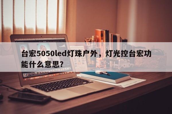 台宏5050led灯珠户外，灯光控台宏功能什么意思？-第1张图片-LED灯珠-LED灯珠贴片-LED灯珠厂家台宏光电