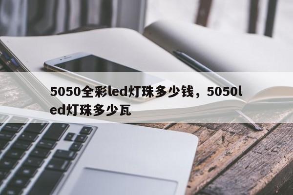 5050全彩led灯珠多少钱，5050led灯珠多少瓦-第1张图片-LED灯珠-LED灯珠贴片-LED灯珠厂家台宏光电