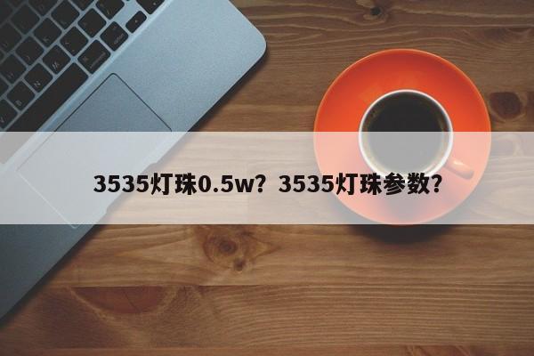 3535灯珠0.5w？3535灯珠参数？-第1张图片-LED灯珠-LED灯珠贴片-LED灯珠厂家台宏光电
