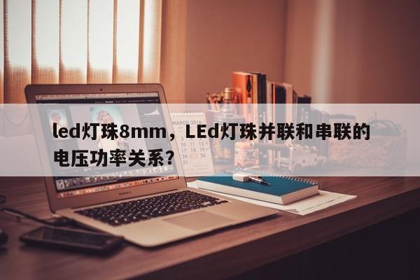 led灯珠8mm，LEd灯珠并联和串联的电压功率关系？-第1张图片-LED灯珠-LED灯珠贴片-LED灯珠厂家台宏光电