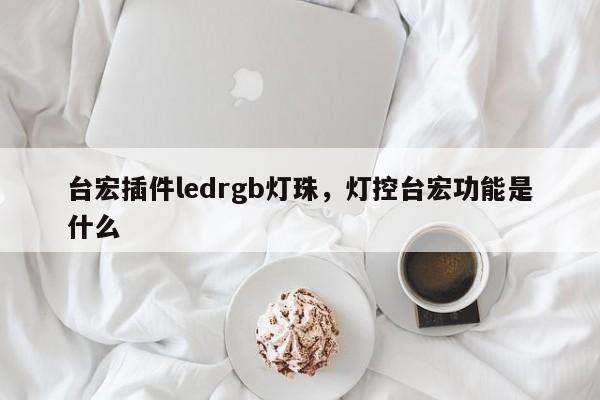 台宏插件ledrgb灯珠，灯控台宏功能是什么-第1张图片-LED灯珠-LED灯珠贴片-LED灯珠厂家台宏光电