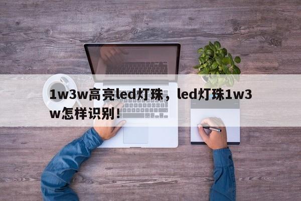 1w3w高亮led灯珠，led灯珠1w3w怎样识别！-第1张图片-LED灯珠-LED灯珠贴片-LED灯珠厂家台宏光电