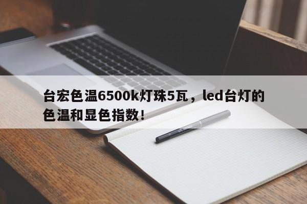 台宏色温6500k灯珠5瓦，led台灯的色温和显色指数！-第1张图片-LED灯珠-LED灯珠贴片-LED灯珠厂家台宏光电