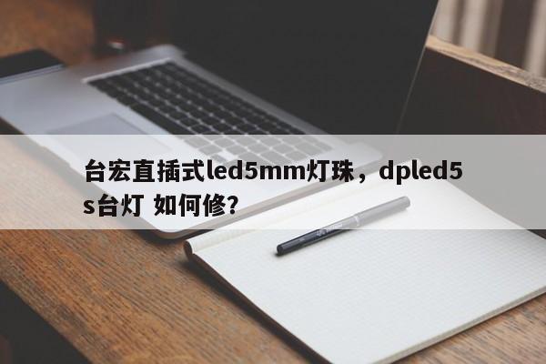 台宏直插式led5mm灯珠，dpled5s台灯 如何修？-第1张图片-LED灯珠-LED灯珠贴片-LED灯珠厂家台宏光电