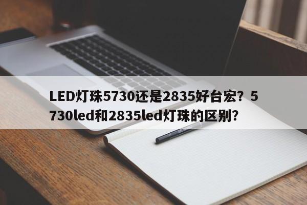 LED灯珠5730还是2835好台宏？5730led和2835led灯珠的区别？-第1张图片-LED灯珠-LED灯珠贴片-LED灯珠厂家台宏光电