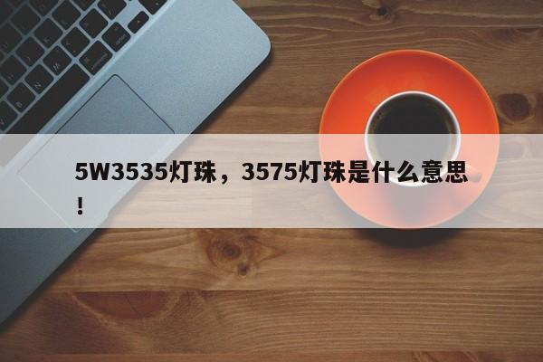 5W3535灯珠，3575灯珠是什么意思！-第1张图片-LED灯珠-LED灯珠贴片-LED灯珠厂家台宏光电