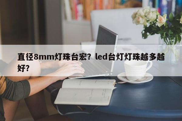 直径8mm灯珠台宏？led台灯灯珠越多越好？-第1张图片-LED灯珠-LED灯珠贴片-LED灯珠厂家台宏光电