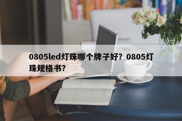 0805led灯珠哪个牌子好？0805灯珠规格书？-第1张图片-LED灯珠-LED灯珠贴片-LED灯珠厂家台宏光电