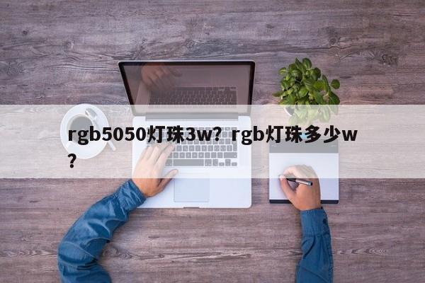 rgb5050灯珠3w？rgb灯珠多少w？-第1张图片-LED灯珠-LED灯珠贴片-LED灯珠厂家台宏光电