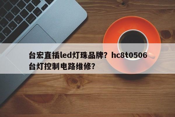 台宏直插led灯珠品牌？hc8t0506台灯控制电路维修？-第1张图片-LED灯珠-LED灯珠贴片-LED灯珠厂家台宏光电