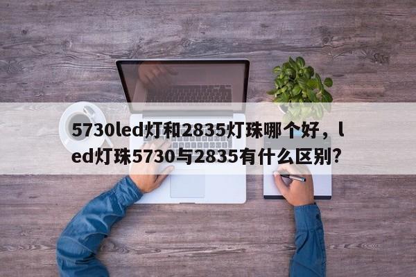 5730led灯和2835灯珠哪个好，led灯珠5730与2835有什么区别?-第1张图片-LED灯珠-LED灯珠贴片-LED灯珠厂家台宏光电