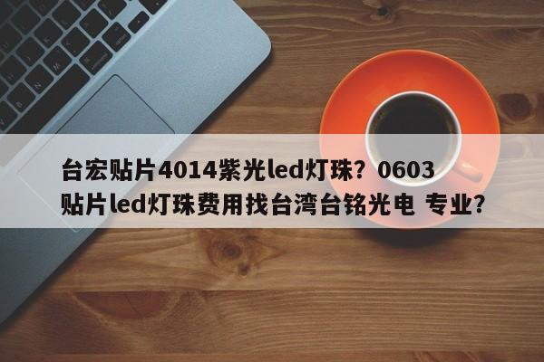 台宏贴片4014紫光led灯珠？0603贴片led灯珠费用找台湾台铭光电 专业？-第1张图片-LED灯珠-LED灯珠贴片-LED灯珠厂家台宏光电