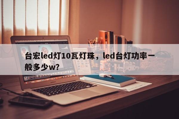 台宏led灯10瓦灯珠，led台灯功率一般多少w？-第1张图片-LED灯珠-LED灯珠贴片-LED灯珠厂家台宏光电