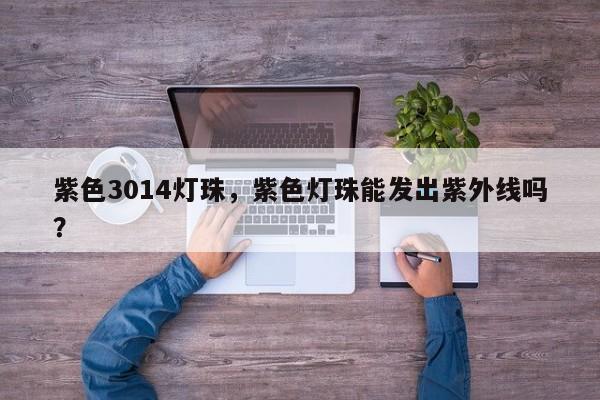 紫色3014灯珠，紫色灯珠能发出紫外线吗？-第1张图片-LED灯珠-LED灯珠贴片-LED灯珠厂家台宏光电