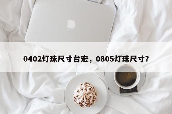 0402灯珠尺寸台宏，0805灯珠尺寸？-第1张图片-LED灯珠-LED灯珠贴片-LED灯珠厂家台宏光电