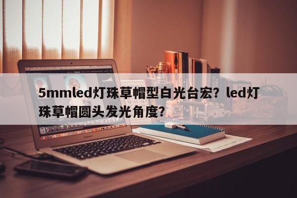 5mmled灯珠草帽型白光台宏？led灯珠草帽圆头发光角度？-第1张图片-LED灯珠-LED灯珠贴片-LED灯珠厂家台宏光电