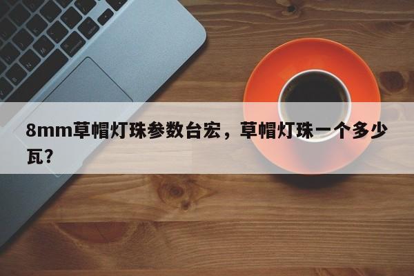 8mm草帽灯珠参数台宏，草帽灯珠一个多少瓦？-第1张图片-LED灯珠-LED灯珠贴片-LED灯珠厂家台宏光电