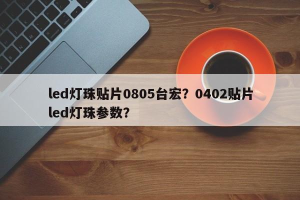 led灯珠贴片0805台宏？0402贴片led灯珠参数？-第1张图片-LED灯珠-LED灯珠贴片-LED灯珠厂家台宏光电