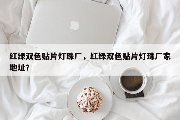 红绿双色贴片灯珠厂，红绿双色贴片灯珠厂家地址？-第1张图片-LED灯珠-LED灯珠贴片-LED灯珠厂家台宏光电
