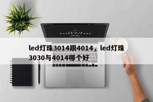led灯珠3014跟4014，led灯珠3030与4014哪个好-第1张图片-LED灯珠-LED灯珠贴片-LED灯珠厂家台宏光电