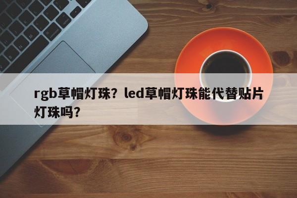 rgb草帽灯珠？led草帽灯珠能代替贴片灯珠吗？-第1张图片-LED灯珠-LED灯珠贴片-LED灯珠厂家台宏光电