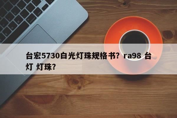台宏5730白光灯珠规格书？ra98 台灯 灯珠？-第1张图片-LED灯珠-LED灯珠贴片-LED灯珠厂家台宏光电