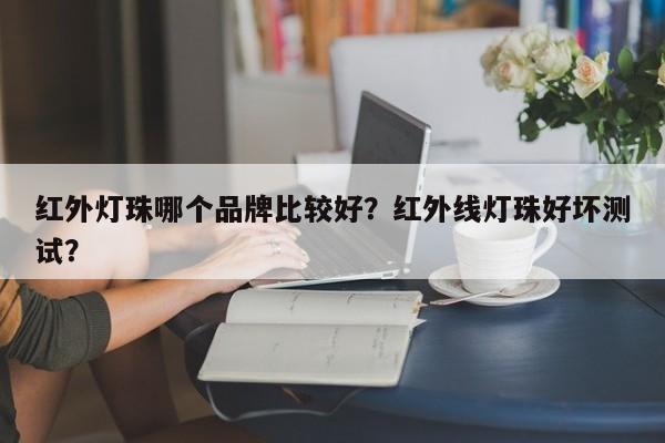 红外灯珠哪个品牌比较好？红外线灯珠好坏测试？-第1张图片-LED灯珠-LED灯珠贴片-LED灯珠厂家台宏光电
