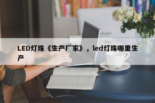 LED灯珠《生产厂家》，led灯珠哪里生产-第1张图片-LED灯珠-LED灯珠贴片-LED灯珠厂家台宏光电
