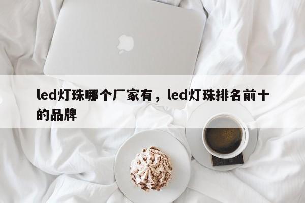 led灯珠哪个厂家有，led灯珠排名前十的品牌-第1张图片-LED灯珠-LED灯珠贴片-LED灯珠厂家台宏光电