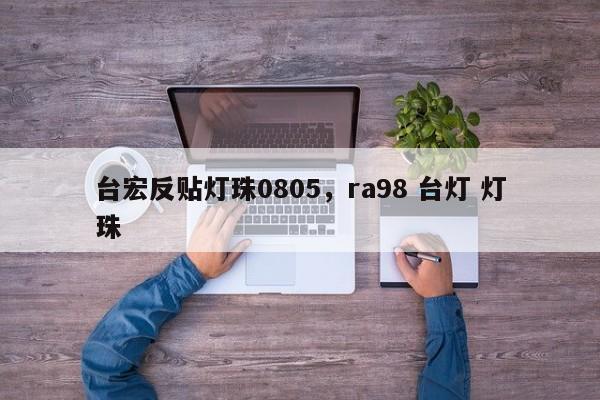 台宏反贴灯珠0805，ra98 台灯 灯珠-第1张图片-LED灯珠-LED灯珠贴片-LED灯珠厂家台宏光电