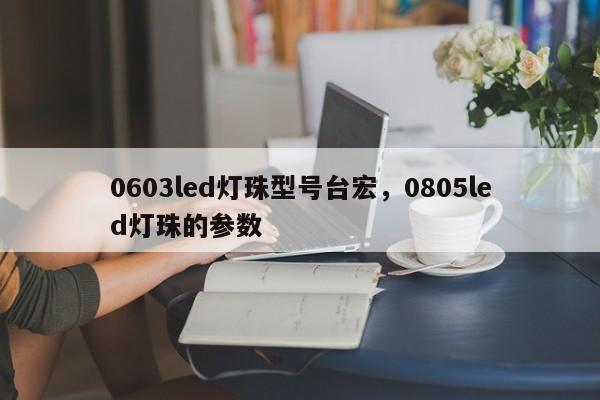 0603led灯珠型号台宏，0805led灯珠的参数-第1张图片-LED灯珠-LED灯珠贴片-LED灯珠厂家台宏光电