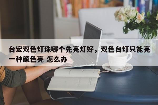 台宏双色灯珠哪个先亮灯好，双色台灯只能亮一种颜色亮 怎么办-第1张图片-LED灯珠-LED灯珠贴片-LED灯珠厂家台宏光电